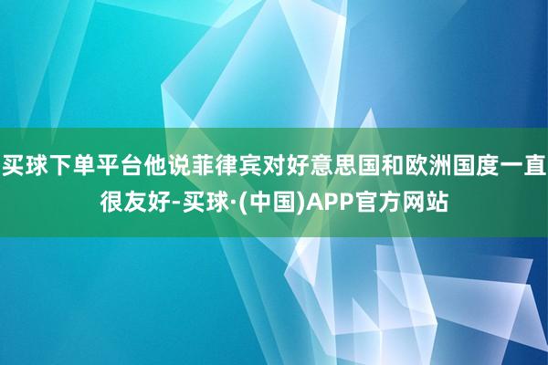 买球下单平台他说菲律宾对好意思国和欧洲国度一直很友好-买球·(中国)APP官方网站