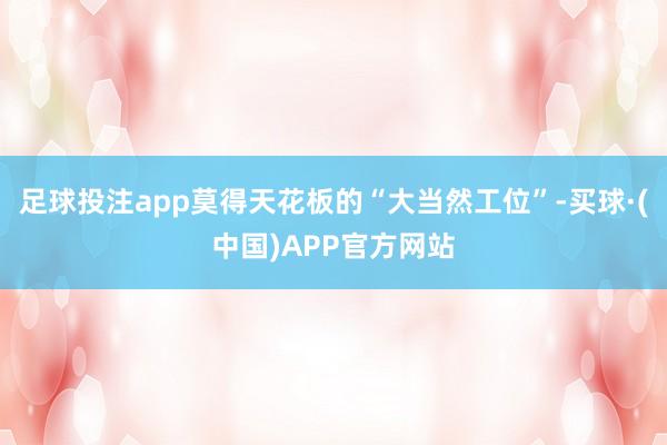 足球投注app莫得天花板的“大当然工位”-买球·(中国)APP官方网站
