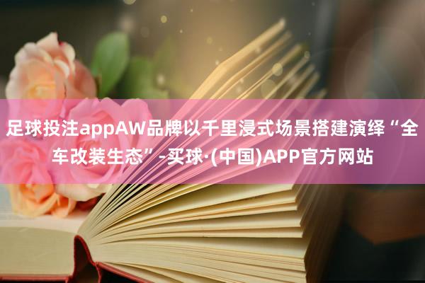 足球投注appAW品牌以千里浸式场景搭建演绎“全车改装生态”-买球·(中国)APP官方网站