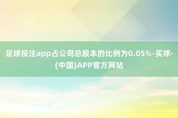 足球投注app占公司总股本的比例为0.05%-买球·(中国)APP官方网站