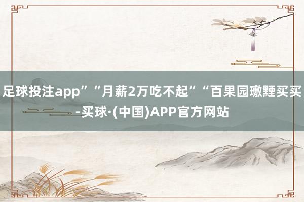 足球投注app”“月薪2万吃不起”“百果园璷黫买买-买球·(中国)APP官方网站