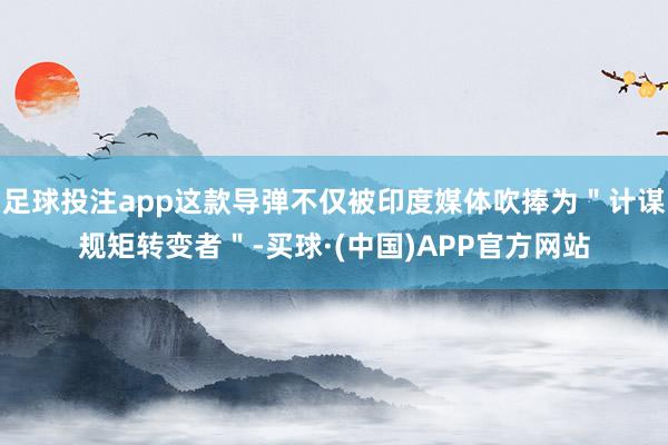 足球投注app这款导弹不仅被印度媒体吹捧为＂计谋规矩转变者＂-买球·(中国)APP官方网站