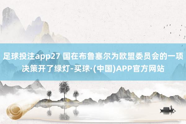足球投注app27 国在布鲁塞尔为欧盟委员会的一项决策开了绿灯-买球·(中国)APP官方网站