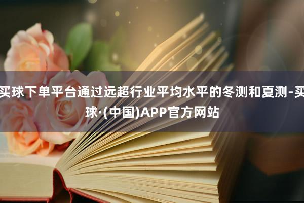 买球下单平台通过远超行业平均水平的冬测和夏测-买球·(中国)APP官方网站