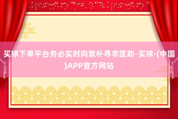 买球下单平台务必实时向敦朴寻求匡助-买球·(中国)APP官方网站