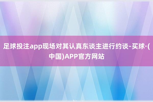 足球投注app现场对其认真东谈主进行约谈-买球·(中国)APP官方网站