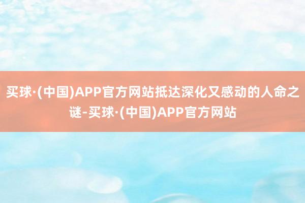 买球·(中国)APP官方网站抵达深化又感动的人命之谜-买球·(中国)APP官方网站