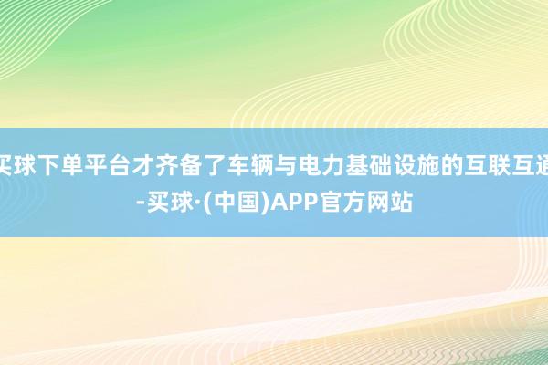买球下单平台才齐备了车辆与电力基础设施的互联互通-买球·(中国)APP官方网站