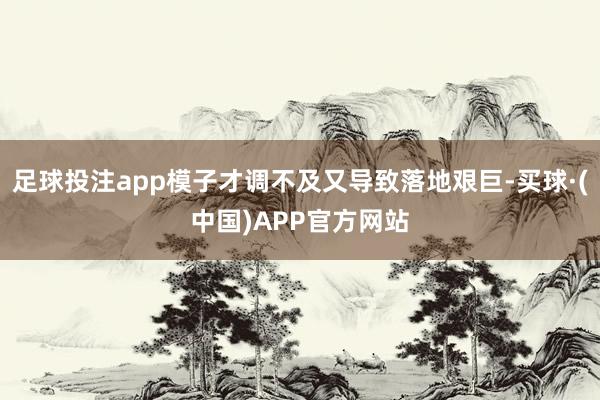 足球投注app模子才调不及又导致落地艰巨-买球·(中国)APP官方网站