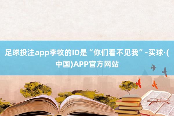 足球投注app李牧的ID是“你们看不见我”-买球·(中国)APP官方网站