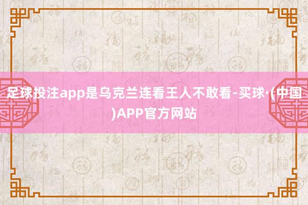 足球投注app是乌克兰连看王人不敢看-买球·(中国)APP官方网站