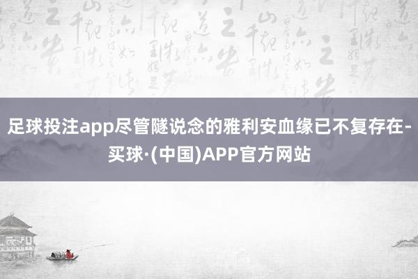 足球投注app尽管隧说念的雅利安血缘已不复存在-买球·(中国)APP官方网站