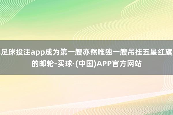 足球投注app成为第一艘亦然唯独一艘吊挂五星红旗的邮轮-买球·(中国)APP官方网站