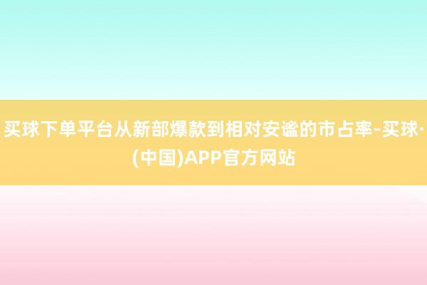 买球下单平台从新部爆款到相对安谧的市占率-买球·(中国)APP官方网站