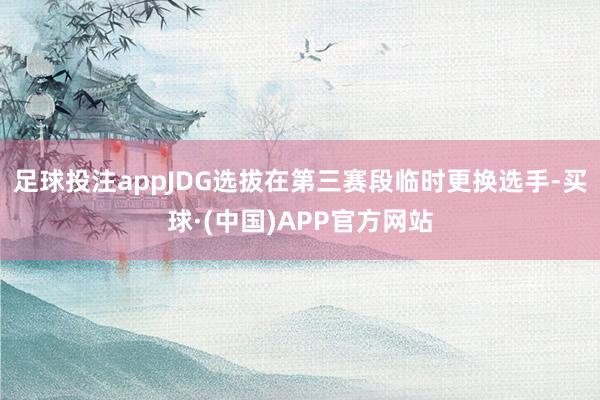 足球投注appJDG选拔在第三赛段临时更换选手-买球·(中国)APP官方网站