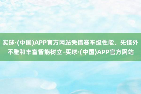 买球·(中国)APP官方网站凭借赛车级性能、先锋外不雅和丰富智能树立-买球·(中国)APP官方网站