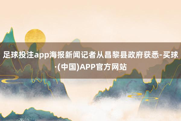 足球投注app　　海报新闻记者从昌黎县政府获悉-买球·(中国)APP官方网站