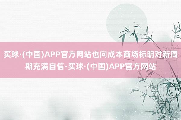 买球·(中国)APP官方网站也向成本商场标明对新周期充满自信-买球·(中国)APP官方网站