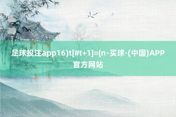 足球投注app16)t[#t+1]={n-买球·(中国)APP官方网站
