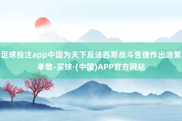 足球投注app中国为天下反法西斯战斗告捷作出浩繁孝敬-买球·(中国)APP官方网站
