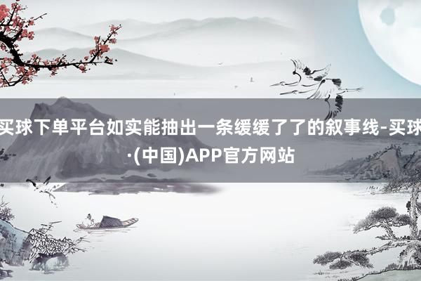 买球下单平台如实能抽出一条缓缓了了的叙事线-买球·(中国)APP官方网站
