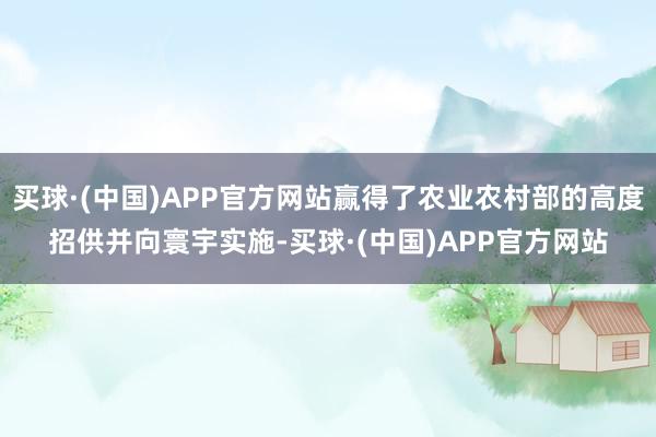 买球·(中国)APP官方网站赢得了农业农村部的高度招供并向寰宇实施-买球·(中国)APP官方网站