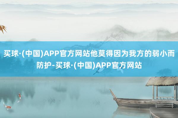 买球·(中国)APP官方网站他莫得因为我方的弱小而防护-买球·(中国)APP官方网站