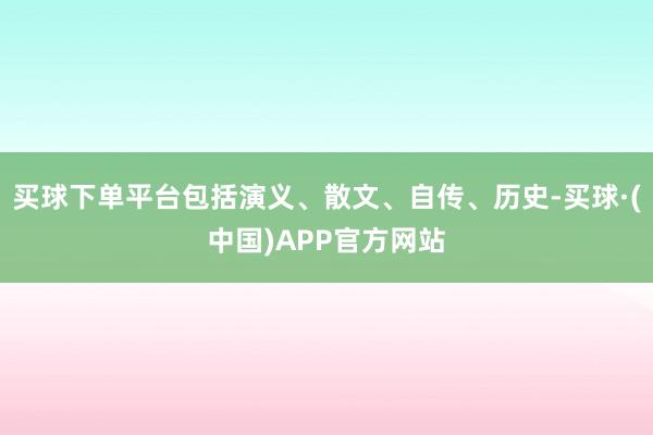 买球下单平台包括演义、散文、自传、历史-买球·(中国)APP官方网站