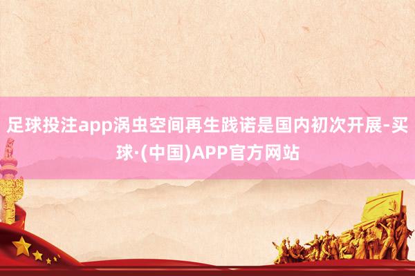 足球投注app涡虫空间再生践诺是国内初次开展-买球·(中国)APP官方网站