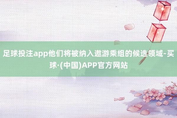 足球投注app他们将被纳入遨游乘组的候选领域-买球·(中国)APP官方网站