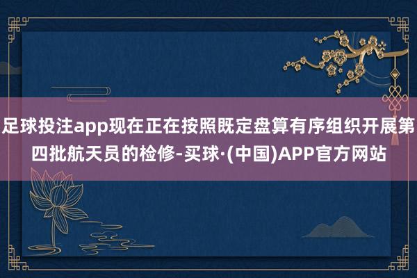 足球投注app现在正在按照既定盘算有序组织开展第四批航天员的检修-买球·(中国)APP官方网站