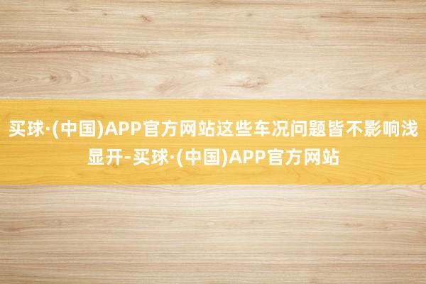 买球·(中国)APP官方网站这些车况问题皆不影响浅显开-买球·(中国)APP官方网站