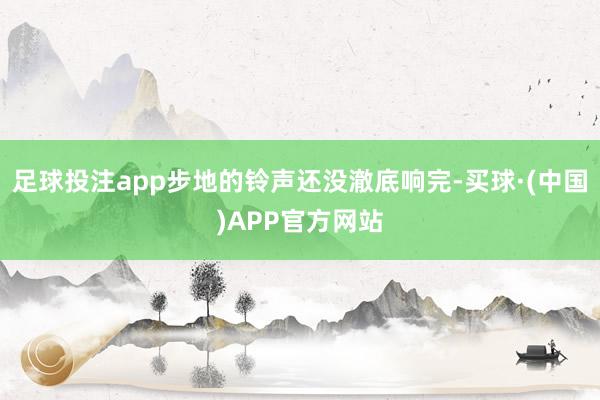 足球投注app步地的铃声还没澈底响完-买球·(中国)APP官方网站