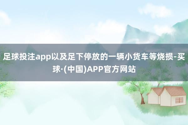 足球投注app以及足下停放的一辆小货车等烧损-买球·(中国)APP官方网站