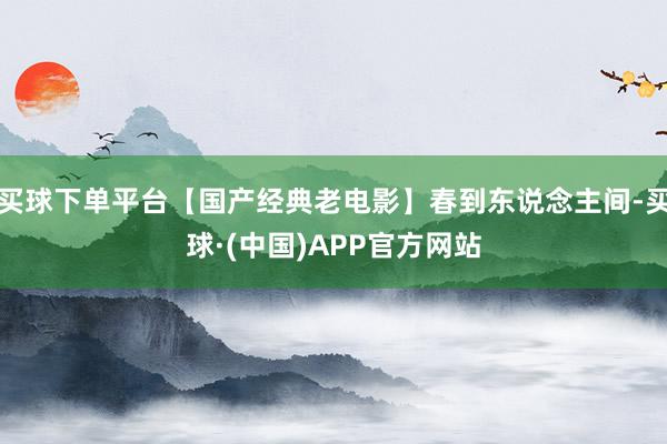 买球下单平台【国产经典老电影】春到东说念主间-买球·(中国)APP官方网站