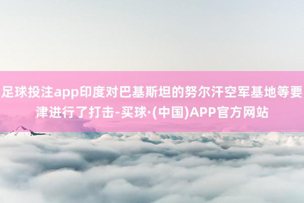 足球投注app印度对巴基斯坦的努尔汗空军基地等要津进行了打击-买球·(中国)APP官方网站