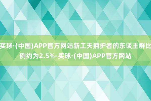买球·(中国)APP官方网站新工夫拥护者的东谈主群比例约为2.5%-买球·(中国)APP官方网站