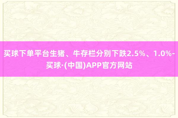 买球下单平台生猪、牛存栏分别下跌2.5%、1.0%-买球·(中国)APP官方网站