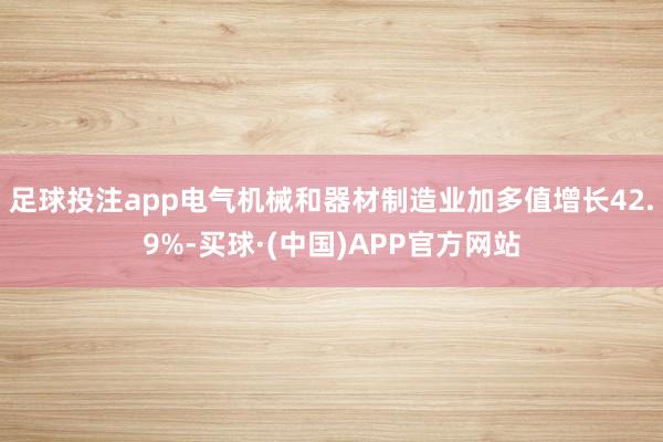 足球投注app电气机械和器材制造业加多值增长42.9%-买球·(中国)APP官方网站