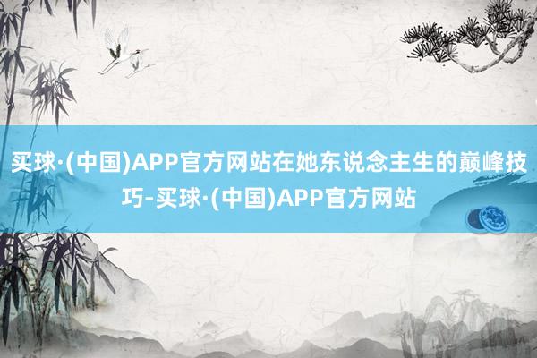 买球·(中国)APP官方网站在她东说念主生的巅峰技巧-买球·(中国)APP官方网站