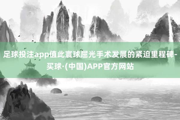 足球投注app值此寰球屈光手术发展的紧迫里程碑-买球·(中国)APP官方网站