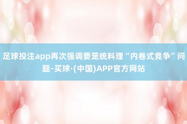 足球投注app再次强调要笼统料理“内卷式竞争”问题-买球·(中国)APP官方网站