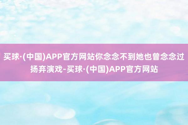 买球·(中国)APP官方网站你念念不到她也曾念念过扬弃演戏-买球·(中国)APP官方网站