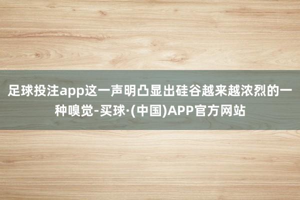 足球投注app　　这一声明凸显出硅谷越来越浓烈的一种嗅觉-买球·(中国)APP官方网站
