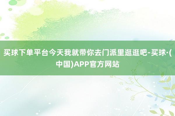 买球下单平台今天我就带你去门派里逛逛吧-买球·(中国)APP官方网站
