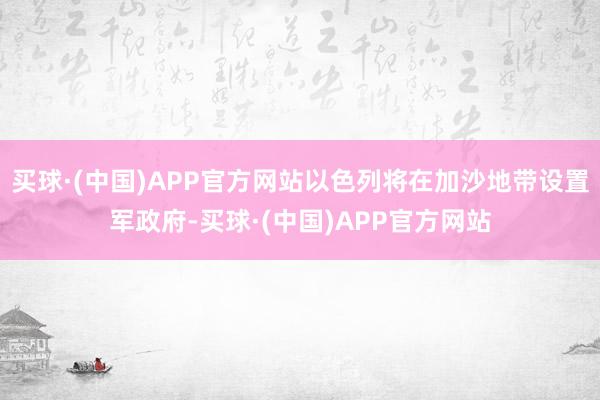 买球·(中国)APP官方网站以色列将在加沙地带设置军政府-买球·(中国)APP官方网站