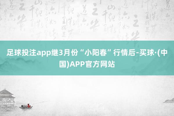 足球投注app继3月份“小阳春”行情后-买球·(中国)APP官方网站