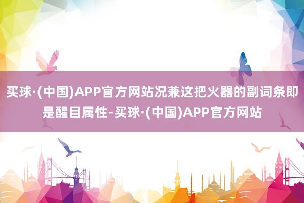 买球·(中国)APP官方网站况兼这把火器的副词条即是醒目属性-买球·(中国)APP官方网站