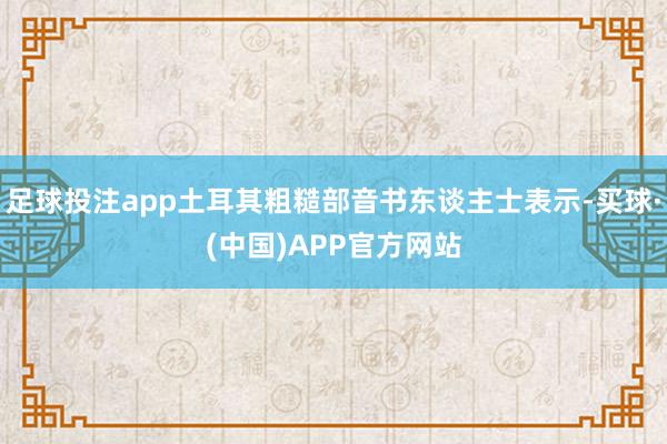 足球投注app土耳其粗糙部音书东谈主士表示-买球·(中国)APP官方网站
