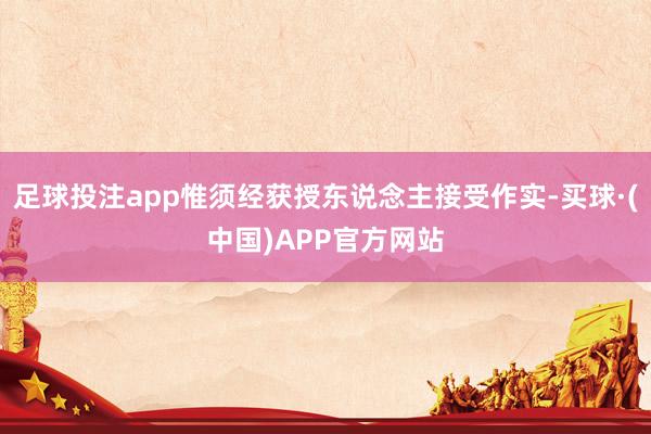 足球投注app惟须经获授东说念主接受作实-买球·(中国)APP官方网站